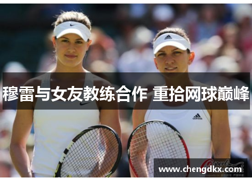 穆雷与女友教练合作 重拾网球巅峰